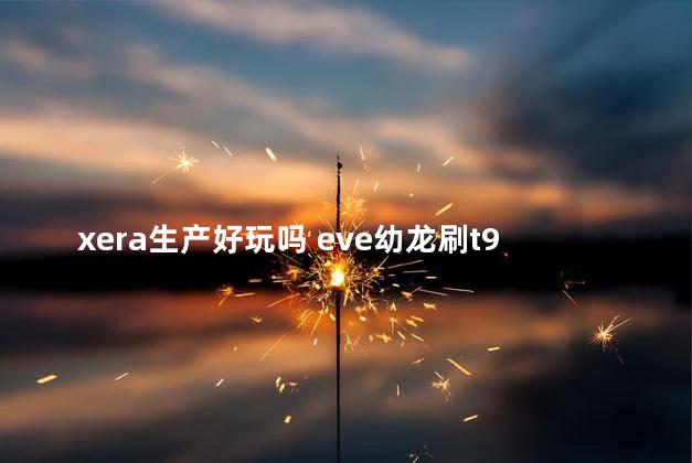 xera生产好玩吗 eve幼龙刷t9际遇